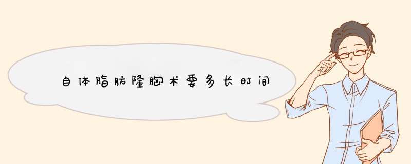自体脂肪隆胸术要多长时间