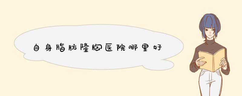 自身脂肪隆胸医院哪里好