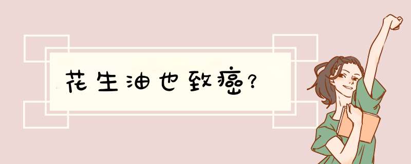 花生油也致癌？