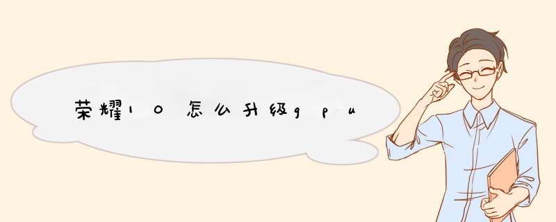 荣耀10怎么升级gpu