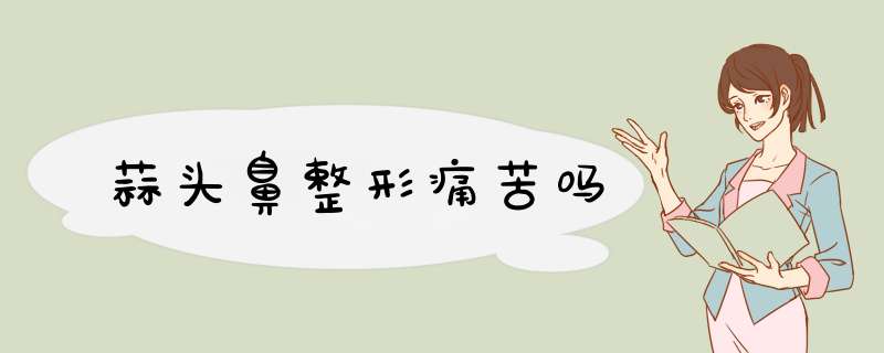 蒜头鼻整形痛苦吗