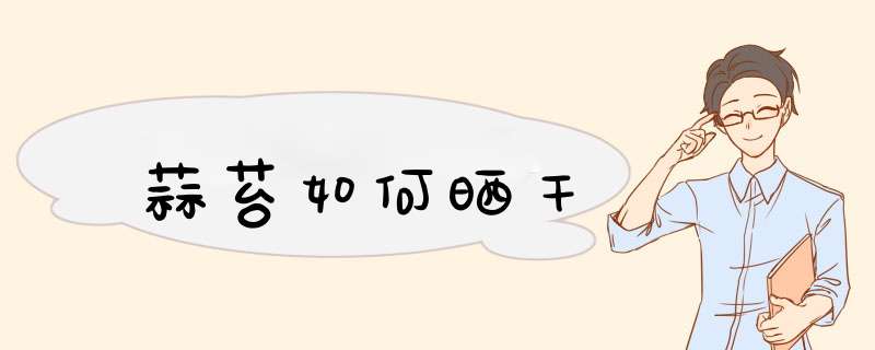 蒜苔如何晒干