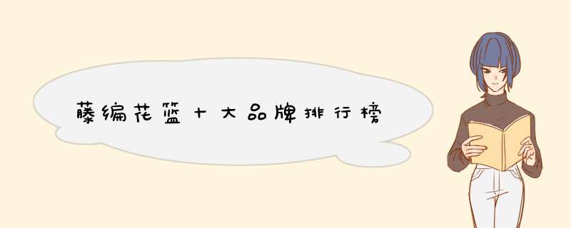 藤编花篮十大品牌排行榜