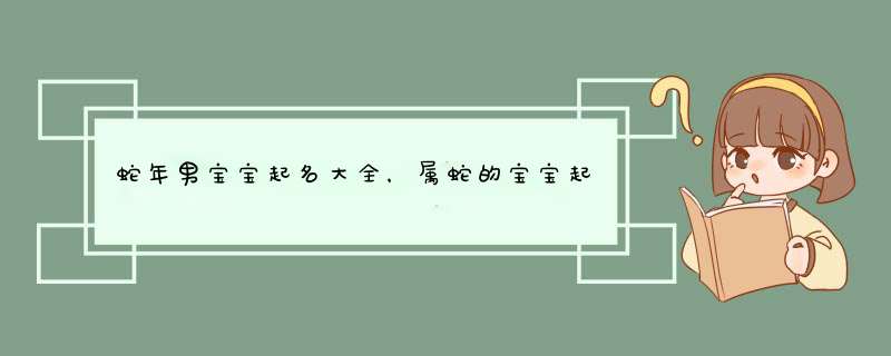 蛇年男宝宝起名大全，属蛇的宝宝起名中适合用什么字？