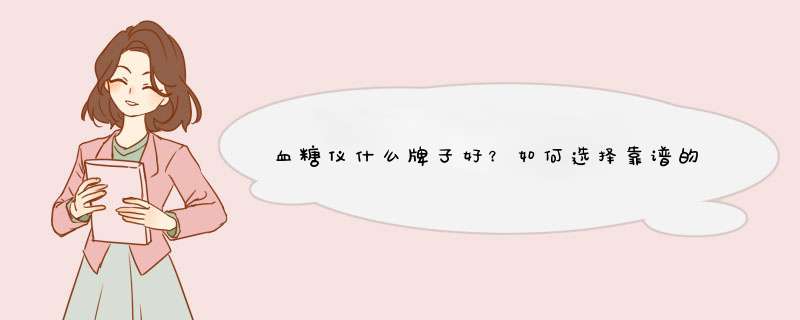 血糖仪什么牌子好？如何选择靠谱的血糖仪