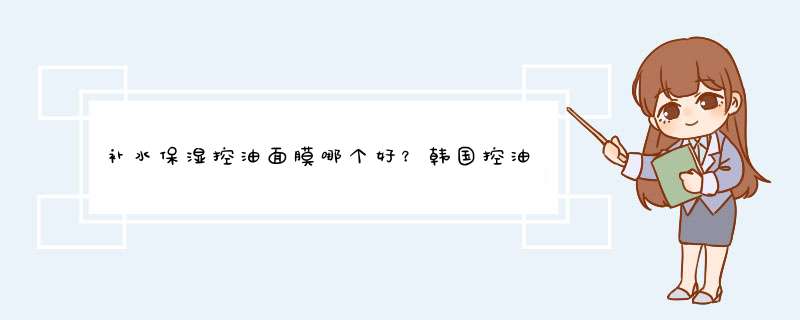 补水保湿控油面膜哪个好？韩国控油保湿面膜排行榜10强