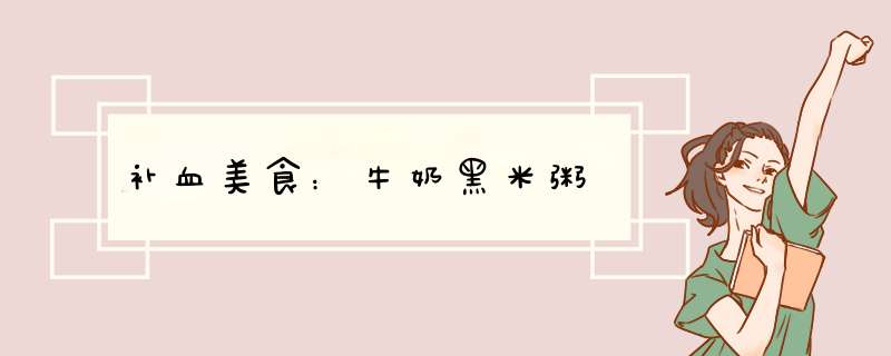 补血美食：牛奶黑米粥