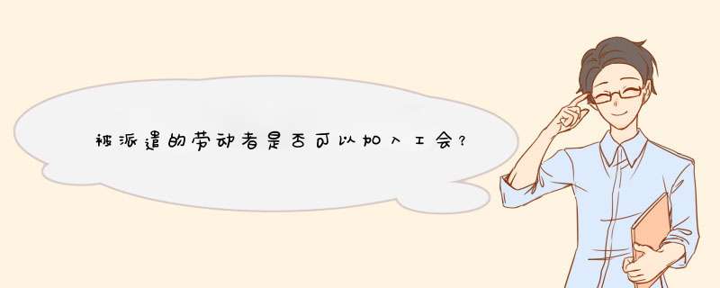 被派遣的劳动者是否可以加入工会？加入工会是否有条件？