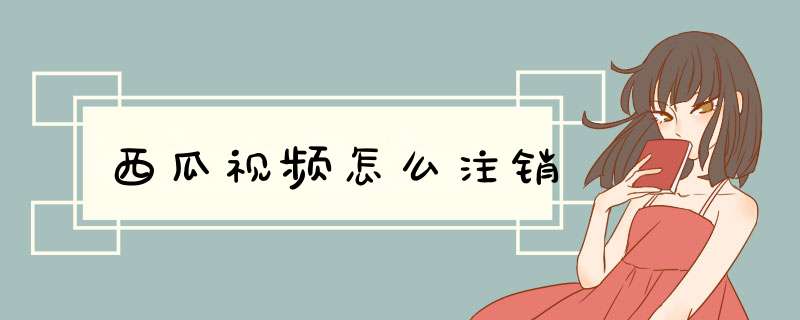 西瓜视频怎么注销