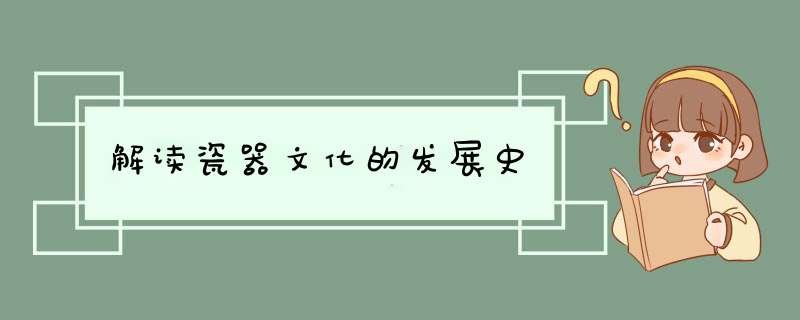 解读瓷器文化的发展史