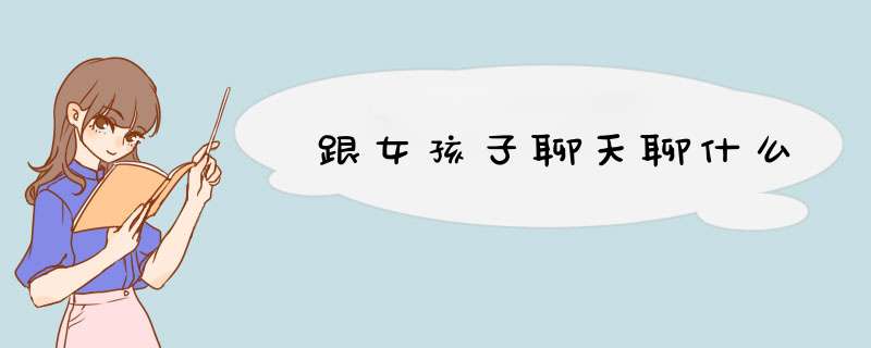 跟女孩子聊天聊什么