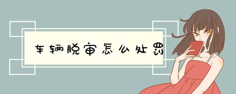 车辆脱审怎么处罚