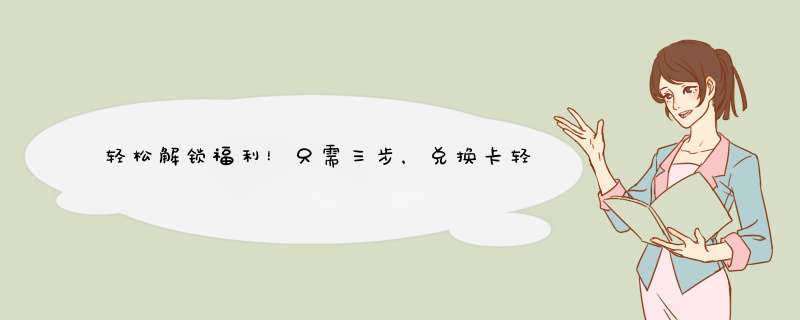 轻松解锁福利！只需三步，兑换卡轻松到手