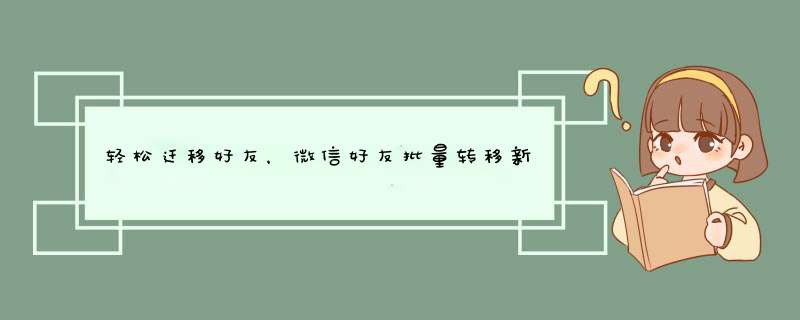 轻松迁移好友，微信好友批量转移新微信号攻略
