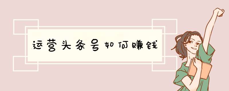 运营头条号如何赚钱