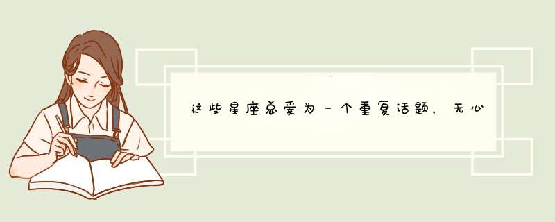 这些星座总爱为一个重复话题，无心自扰！