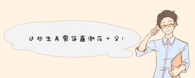 这些生肖男简直潮范十足！