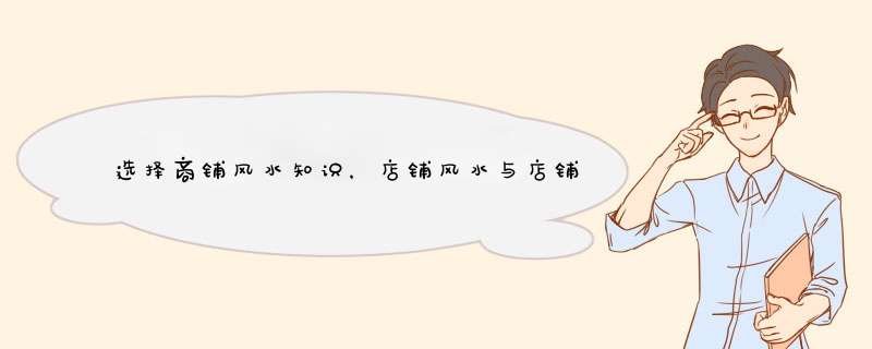 选择商铺风水知识，店铺风水与店铺生意的联系