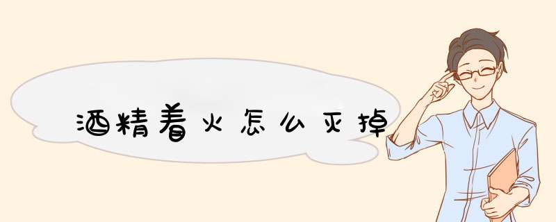 酒精着火怎么灭掉