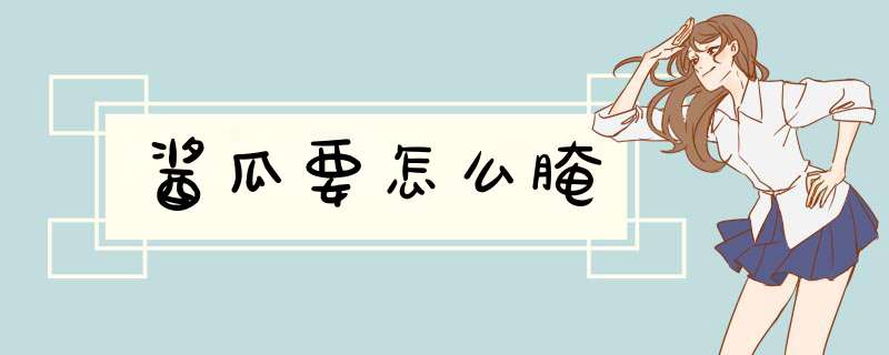 酱瓜要怎么腌