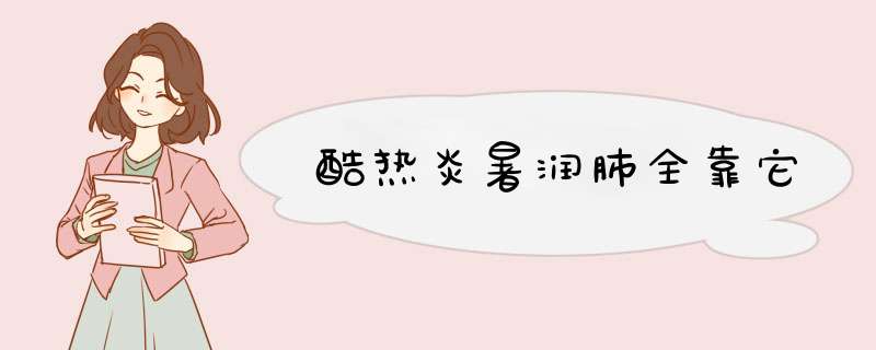 酷热炎暑润肺全靠它