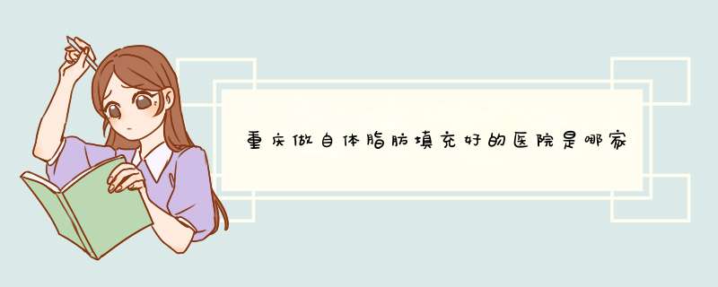 重庆做自体脂肪填充好的医院是哪家？
