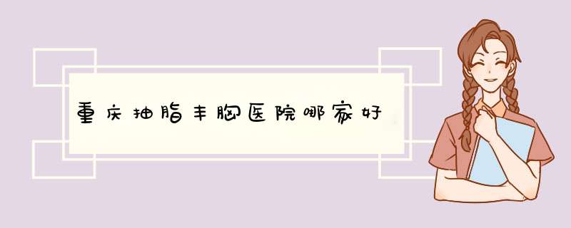 重庆抽脂丰胸医院哪家好