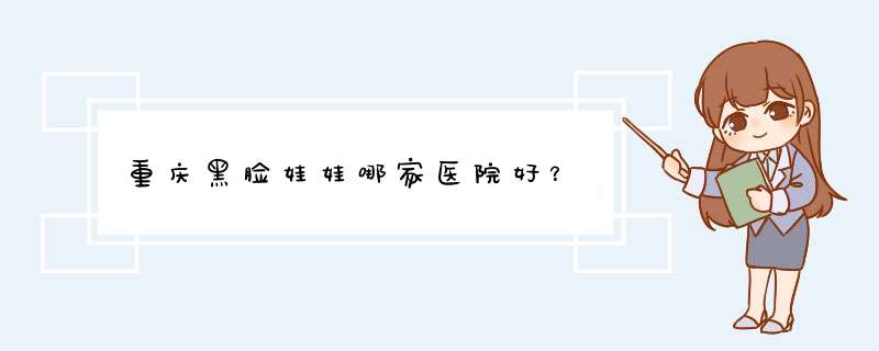 重庆黑脸娃娃哪家医院好？