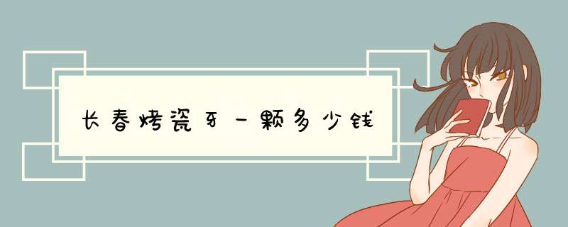 长春烤瓷牙一颗多少钱