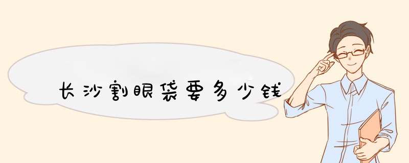 长沙割眼袋要多少钱