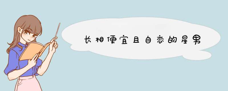 长相便宜且自恋的星男