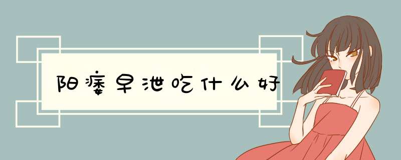 阳痿早泄吃什么好