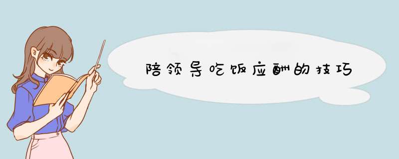 陪领导吃饭应酬的技巧