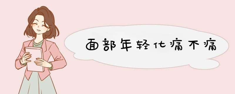 面部年轻化痛不痛
