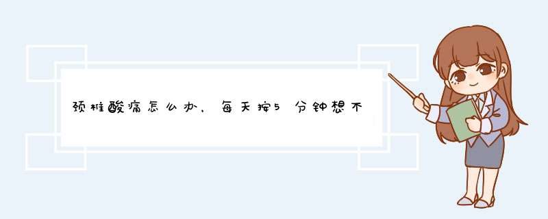 颈椎酸痛怎么办，每天按5分钟想不好都难
