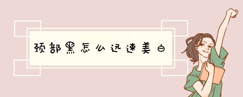 颈部黑怎么迅速美白