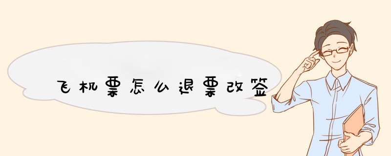 飞机票怎么退票改签