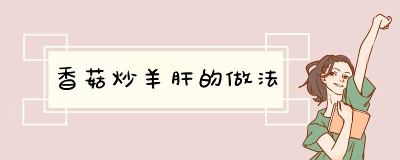香菇炒羊肝的做法