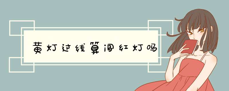黄灯过线算闯红灯吗