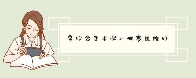 鼻综合手术深圳哪家医院好